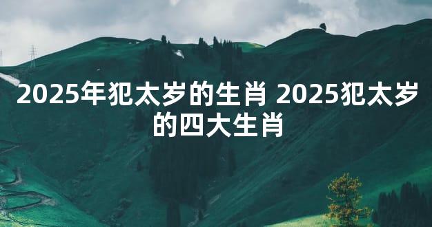 2025年犯太岁的生肖 2025犯太岁的四大生肖